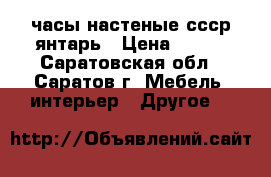 часы настеные ссср янтарь › Цена ­ 350 - Саратовская обл., Саратов г. Мебель, интерьер » Другое   